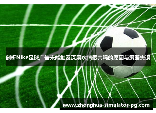 剖析Nike足球广告未能触及深层次情感共鸣的原因与策略失误