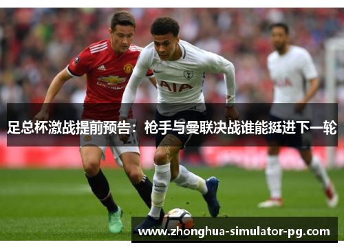 足总杯激战提前预告：枪手与曼联决战谁能挺进下一轮