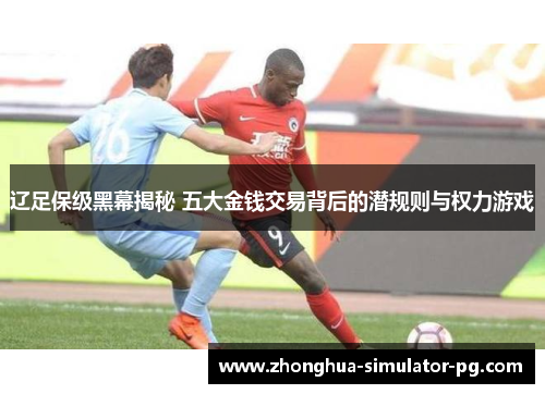 辽足保级黑幕揭秘 五大金钱交易背后的潜规则与权力游戏