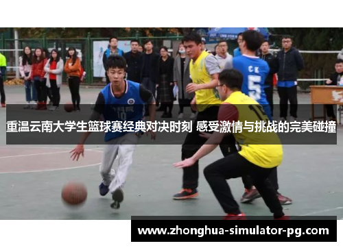 重温云南大学生篮球赛经典对决时刻 感受激情与挑战的完美碰撞