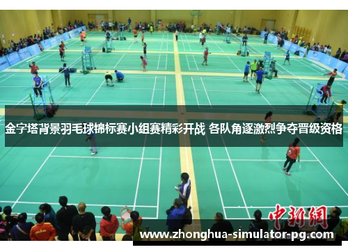 金字塔背景羽毛球锦标赛小组赛精彩开战 各队角逐激烈争夺晋级资格
