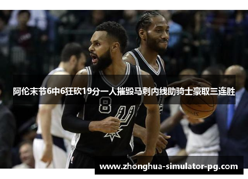 阿伦末节6中6狂砍19分一人摧毁马刺内线助骑士豪取三连胜 阿伦末节6中6狂砍19分一人摧毁马刺内线助骑士豪取三连胜