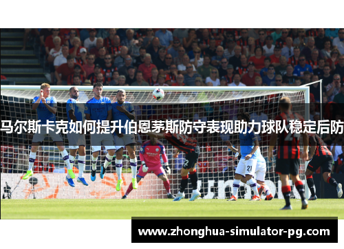 马尔斯卡克如何提升伯恩茅斯防守表现助力球队稳定后防