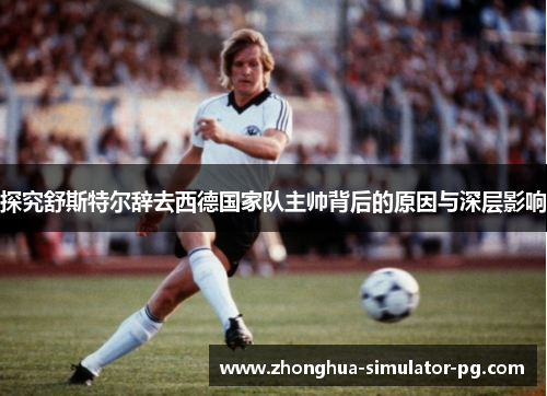 探究舒斯特尔辞去西德国家队主帅背后的原因与深层影响 探究舒斯特尔辞去西德国家队主帅背后的原因与深层影响