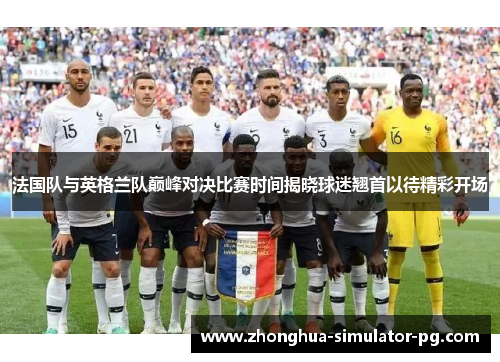 法国队与英格兰队巅峰对决比赛时间揭晓球迷翘首以待精彩开场 法国队与英格兰队巅峰对决比赛时间揭晓球迷翘首以待精彩开场