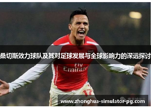 桑切斯效力球队及其对足球发展与全球影响力的深远探讨