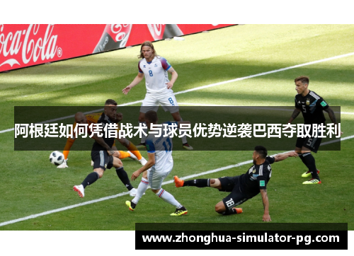 阿根廷如何凭借战术与球员优势逆袭巴西夺取胜利