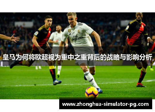 皇马为何将欧超视为重中之重背后的战略与影响分析