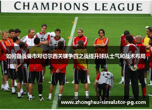 如何备战曼市对切尔西关键争四之战提升球队士气和战术布局