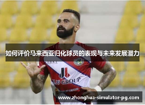 如何评价马来西亚归化球员的表现与未来发展潜力 如何评价马来西亚归化球员的表现与未来发展潜力