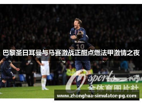 巴黎圣日耳曼与马赛激战正酣点燃法甲激情之夜