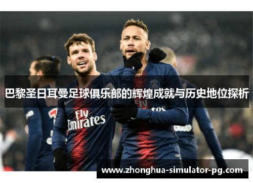 巴黎圣日耳曼足球俱乐部的辉煌成就与历史地位探析