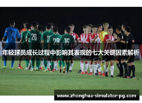年轻球员成长过程中影响其表现的七大关键因素解析 年轻球员成长过程中影响其表现的七大关键因素解析