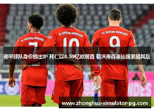 德甲球队身价榜出炉 拜仁以8.59亿欧居首 勒沃库森莱比锡紧随其后