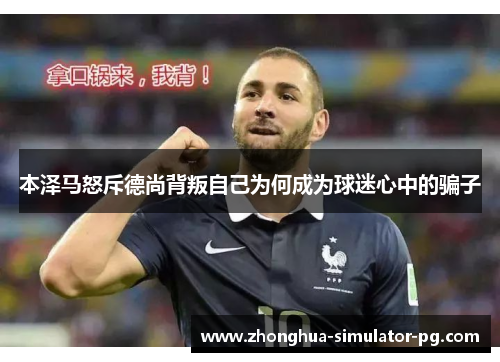 本泽马怒斥德尚背叛自己为何成为球迷心中的骗子 本泽马怒斥德尚背叛自己为何成为球迷心中的骗子