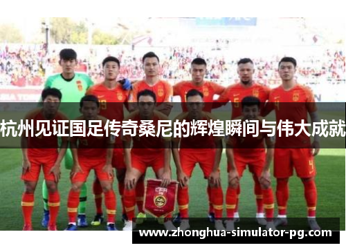 杭州见证国足传奇桑尼的辉煌瞬间与伟大成就