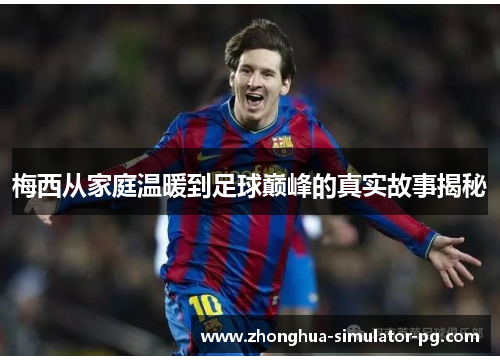 梅西从家庭温暖到足球巅峰的真实故事揭秘