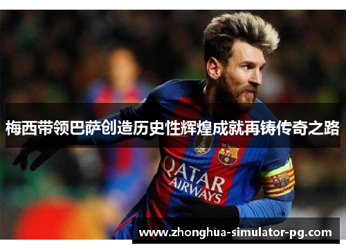 梅西带领巴萨创造历史性辉煌成就再铸传奇之路
