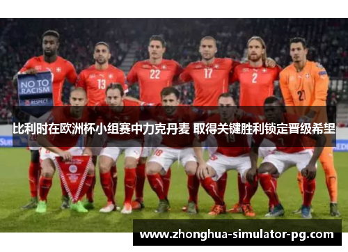 比利时在欧洲杯小组赛中力克丹麦 取得关键胜利锁定晋级希望 比利时在欧洲杯小组赛中力克丹麦 取得关键胜利锁定晋级希望