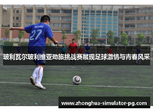 玻利瓦尔玻利维亚劲旅挑战赛展现足球激情与青春风采