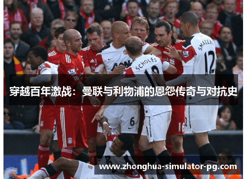 穿越百年激战：曼联与利物浦的恩怨传奇与对抗史