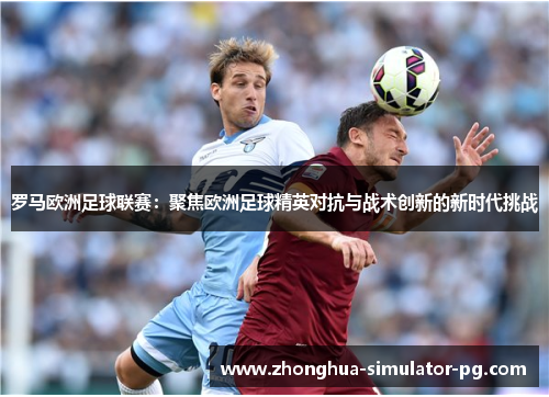 罗马欧洲足球联赛：聚焦欧洲足球精英对抗与战术创新的新时代挑战