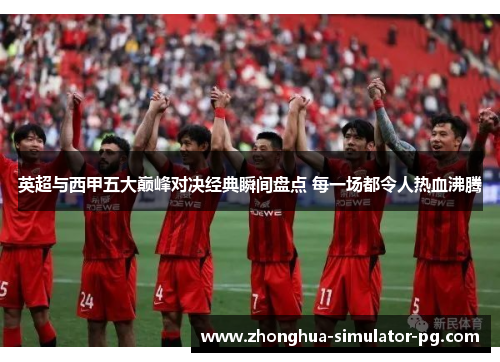 英超与西甲五大巅峰对决经典瞬间盘点 每一场都令人热血沸腾