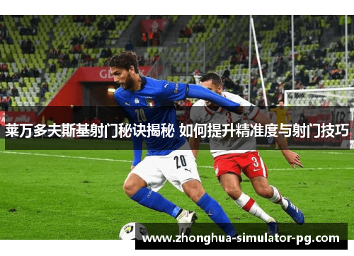 莱万多夫斯基射门秘诀揭秘 如何提升精准度与射门技巧