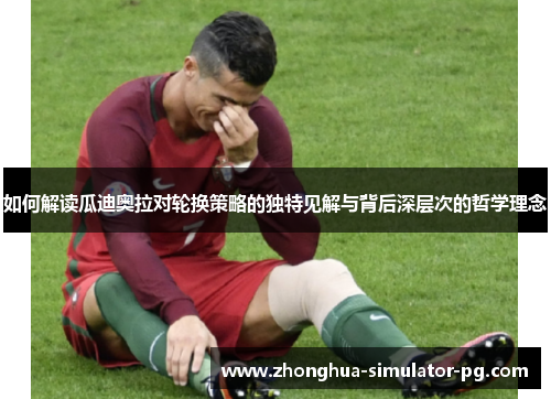 如何解读瓜迪奥拉对轮换策略的独特见解与背后深层次的哲学理念