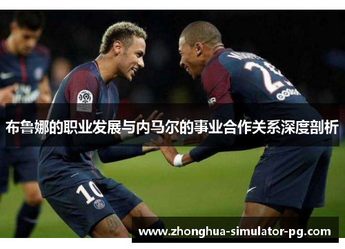 布鲁娜的职业发展与内马尔的事业合作关系深度剖析