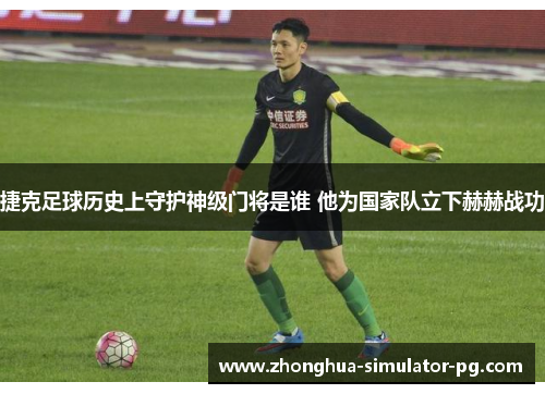 捷克足球历史上守护神级门将是谁 他为国家队立下赫赫战功