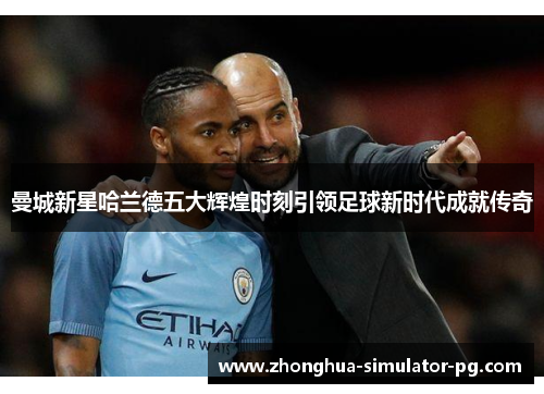曼城新星哈兰德五大辉煌时刻引领足球新时代成就传奇