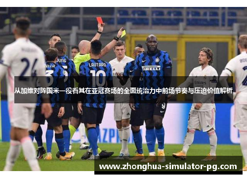 从加维对阵国米一役看其在亚冠赛场的全面统治力中前场节奏与压迫价值解析