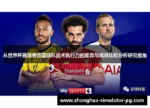 从世界杯赛场看各国球队战术执行力的差异与成效比较分析研究视角