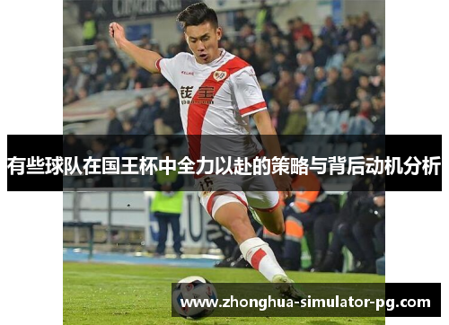 有些球队在国王杯中全力以赴的策略与背后动机分析 有些球队在国王杯中全力以赴的策略与背后动机分析