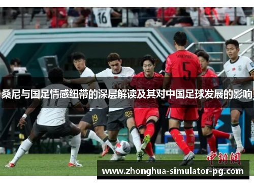 桑尼与国足情感纽带的深层解读及其对中国足球发展的影响
