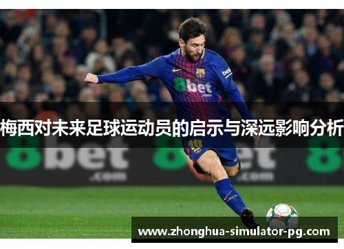 梅西对未来足球运动员的启示与深远影响分析 梅西对未来足球运动员的启示与深远影响分析