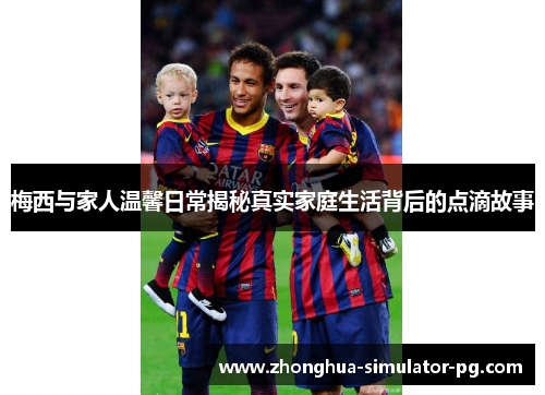 梅西与家人温馨日常揭秘真实家庭生活背后的点滴故事 梅西与家人温馨日常揭秘真实家庭生活背后的点滴故事