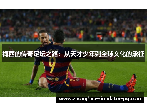 梅西的传奇足坛之路:从天才少年到全球文化的象征 梅西的传奇足坛之路:从天才少年到全球文化的象征