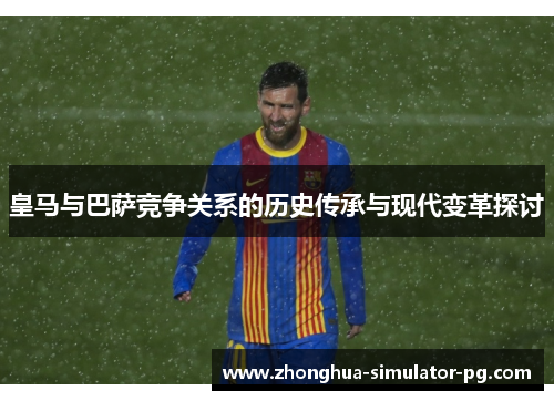 皇马与巴萨竞争关系的历史传承与现代变革探讨