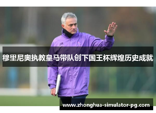 穆里尼奥执教皇马带队创下国王杯辉煌历史成就 穆里尼奥执教皇马带队创下国王杯辉煌历史成就
