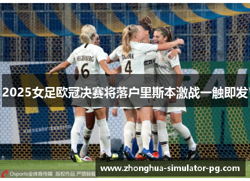 2025女足欧冠决赛将落户里斯本激战一触即发 2025女足欧冠决赛将落户里斯本激战一触即发