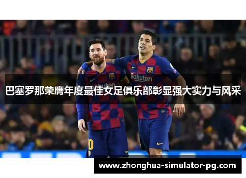 巴塞罗那荣膺年度最佳女足俱乐部彰显强大实力与风采 巴塞罗那荣膺年度最佳女足俱乐部彰显强大实力与风采