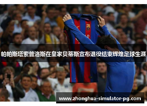 帕帕斯塔索普洛斯在皇家贝蒂斯宣布退役结束辉煌足球生涯 帕帕斯塔索普洛斯在皇家贝蒂斯宣布退役结束辉煌足球生涯