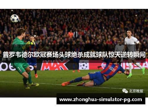 普罗韦德尔欧冠赛场头球绝杀成就球队惊天逆转瞬间 普罗韦德尔欧冠赛场头球绝杀成就球队惊天逆转瞬间