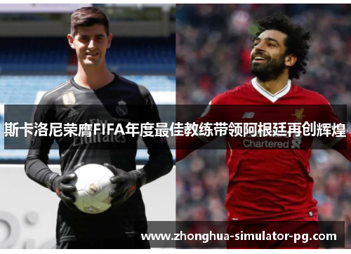 斯卡洛尼荣膺FIFA年度最佳教练带领阿根廷再创辉煌 斯卡洛尼荣膺FIFA年度最佳教练带领阿根廷再创辉煌