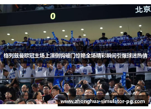 格列兹曼欧冠主场上演侧钩破门惊艳全场精彩瞬间引爆球迷热情