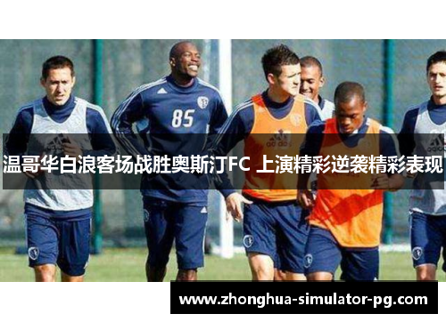 温哥华白浪客场战胜奥斯汀FC 上演精彩逆袭精彩表现