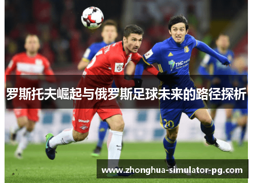罗斯托夫崛起与俄罗斯足球未来的路径探析 罗斯托夫崛起与俄罗斯足球未来的路径探析