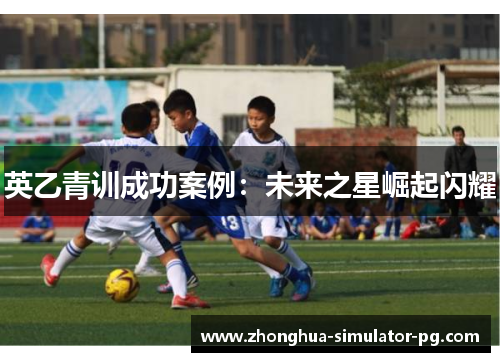 英乙青训成功案例：未来之星崛起闪耀